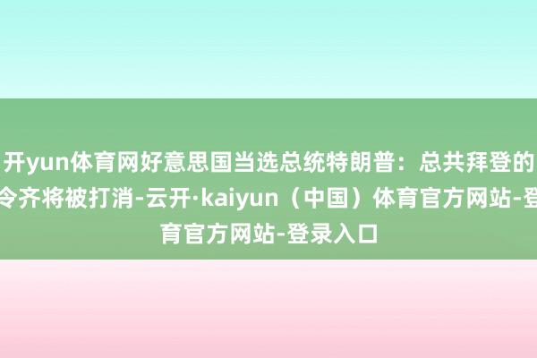 开yun体育网好意思国当选总统特朗普：总共拜登的行政号令齐将被打消-云开·kaiyun（中国）体育官方网站-登录入口