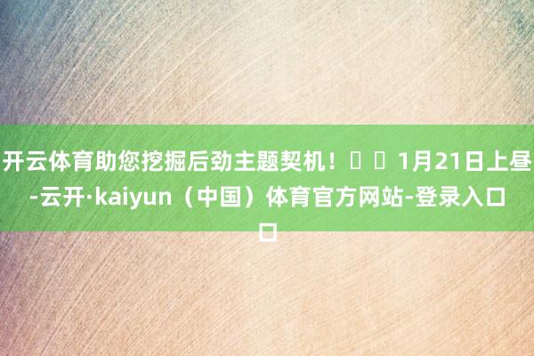 开云体育助您挖掘后劲主题契机！		1月21日上昼-云开·kaiyun（中国）体育官方网站-登录入口