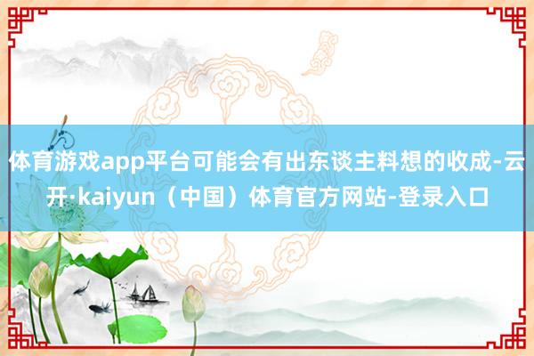 体育游戏app平台可能会有出东谈主料想的收成-云开·kaiyun（中国）体育官方网站-登录入口