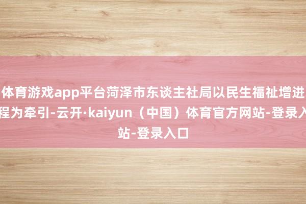 体育游戏app平台菏泽市东谈主社局以民生福祉增进工程为牵引-云开·kaiyun(中国)体育官方网站-登录入口