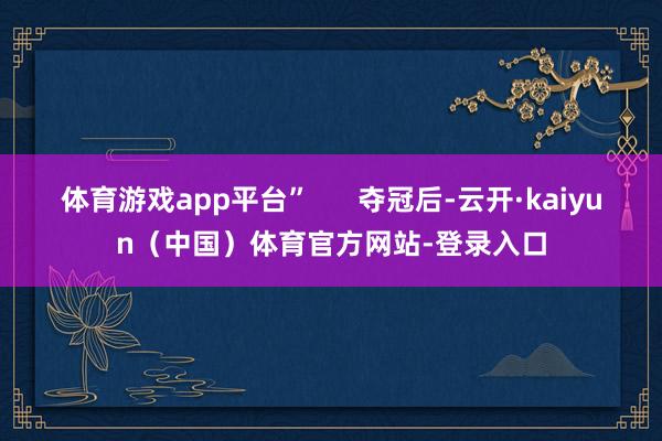 体育游戏app平台”      夺冠后-云开·kaiyun（中国）体育官方网站-登录入口