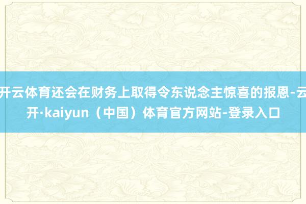 开云体育还会在财务上取得令东说念主惊喜的报恩-云开·kaiyun（中国）体育官方网站-登录入口