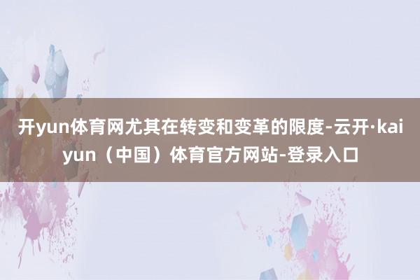 开yun体育网尤其在转变和变革的限度-云开·kaiyun(中国)体育官方网站-登录入口