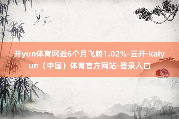 开yun体育网近6个月飞腾1.02%-云开·kaiyun(中国)体育官方网站-登录入口