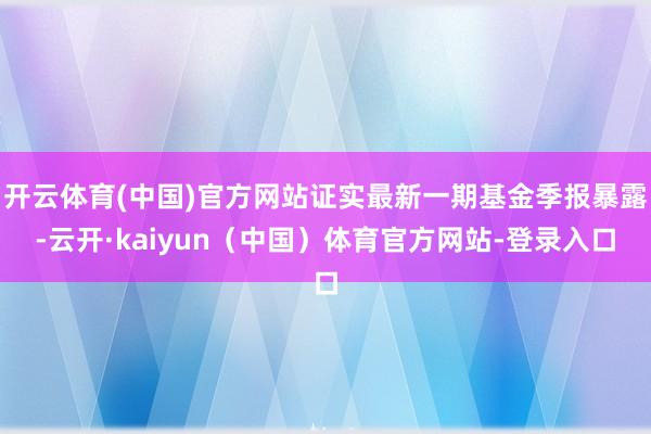 开云体育(中国)官方网站证实最新一期基金季报暴露-云开·kaiyun（中国）体育官方网站-登录入口