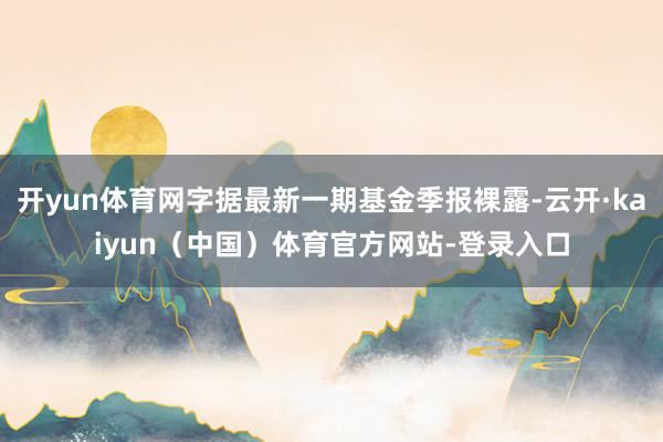 开yun体育网字据最新一期基金季报裸露-云开·kaiyun(中国)体育官方网站-登录入口