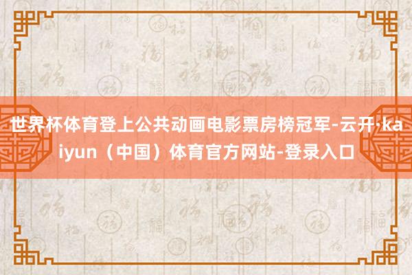 世界杯体育登上公共动画电影票房榜冠军-云开·kaiyun(中国)体育官方网站-登录入口