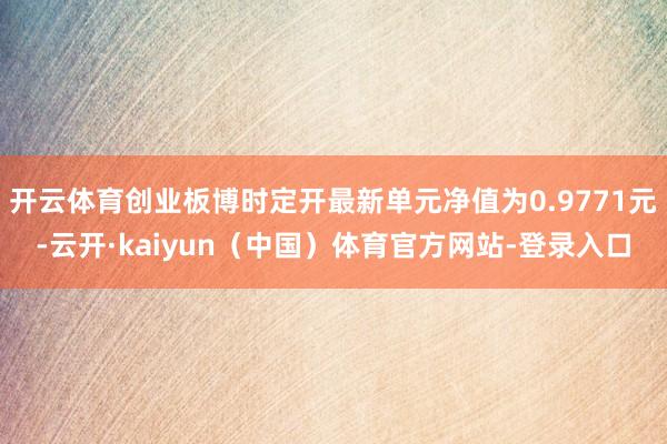 开云体育创业板博时定开最新单元净值为0.9771元-云开·kaiyun（中国）体育官方网站-登录入口