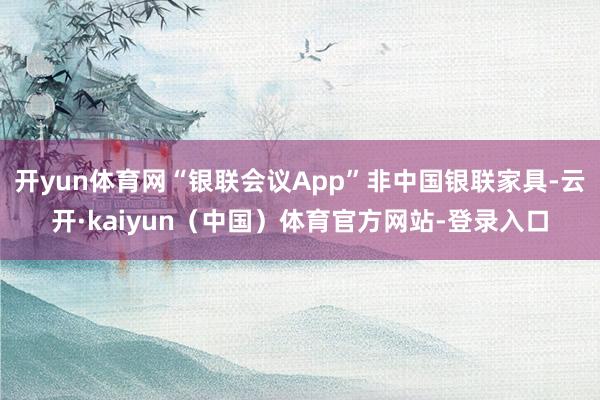 开yun体育网“银联会议App”非中国银联家具-云开·kaiyun（中国）体育官方网站-登录入口