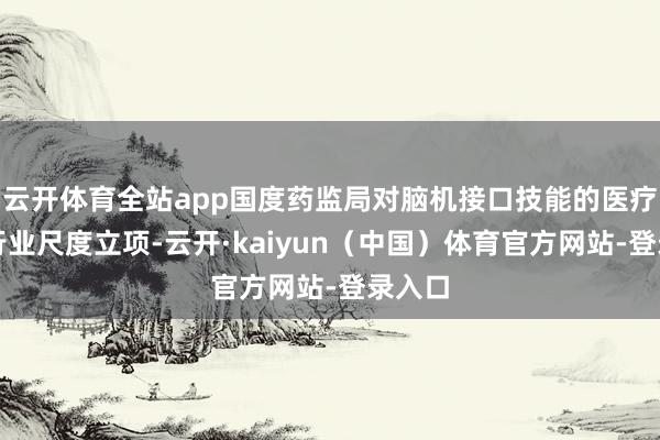 云开体育全站app国度药监局对脑机接口技能的医疗器械行业尺度立项-云开·kaiyun（中国）体育官方网站-登录入口