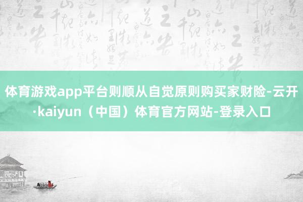 体育游戏app平台则顺从自觉原则购买家财险-云开·kaiyun（中国）体育官方网站-登录入口