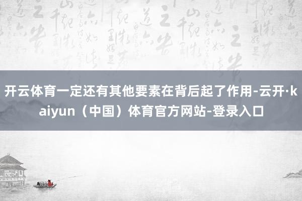 开云体育一定还有其他要素在背后起了作用-云开·kaiyun（中国）体育官方网站-登录入口