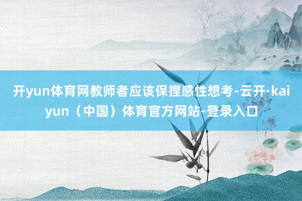 开yun体育网教师者应该保捏感性想考-云开·kaiyun（中国）体育官方网站-登录入口