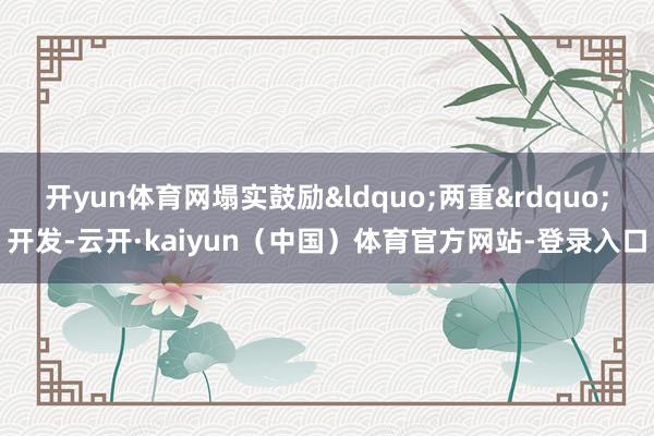 开yun体育网塌实鼓励&ldquo;两重&rdquo;开发-云开·kaiyun（中国）体育官方网站-登录入口