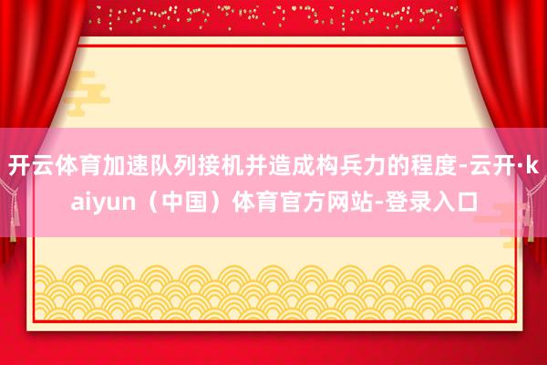 开云体育加速队列接机并造成构兵力的程度-云开·kaiyun（中国）体育官方网站-登录入口