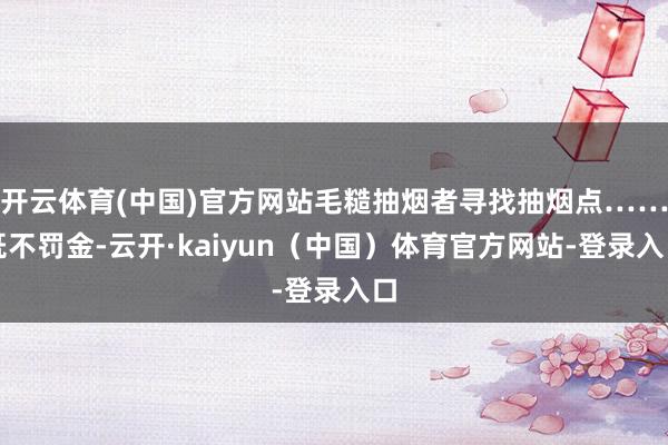 开云体育(中国)官方网站毛糙抽烟者寻找抽烟点……既不罚金-云开·kaiyun（中国）体育官方网站-登录入口