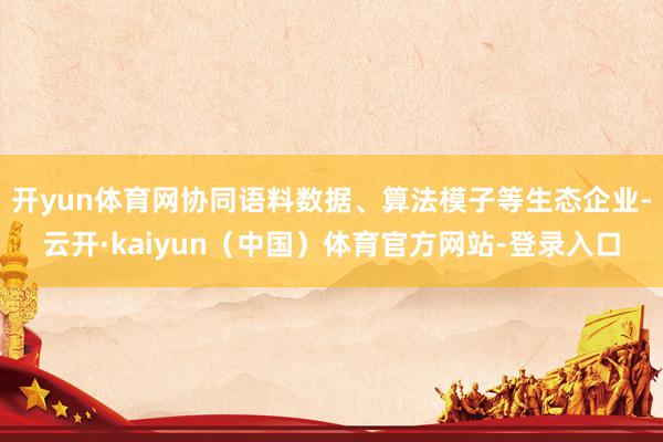 开yun体育网协同语料数据、算法模子等生态企业-云开·kaiyun（中国）体育官方网站-登录入口