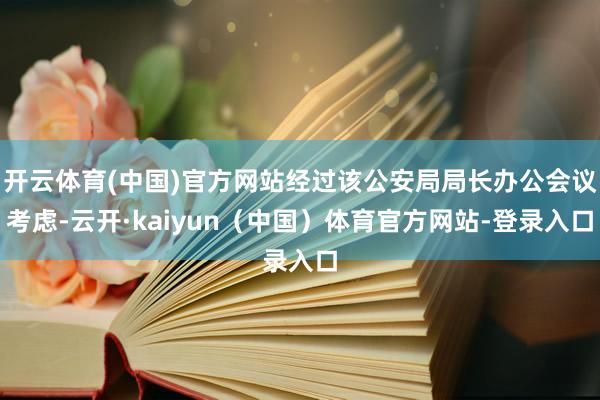 开云体育(中国)官方网站经过该公安局局长办公会议考虑-云开·kaiyun（中国）体育官方网站-登录入口
