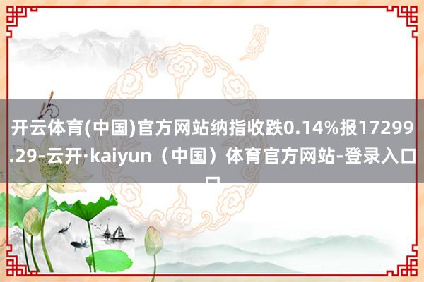 开云体育(中国)官方网站纳指收跌0.14%报17299.29-云开·kaiyun（中国）体育官方网站-登录入口