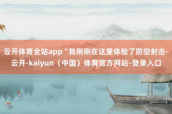 云开体育全站app“我刚刚在这里体验了防空射击-云开·kaiyun（中国）体育官方网站-登录入口