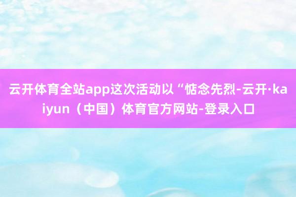 云开体育全站app这次活动以“惦念先烈-云开·kaiyun（中国）体育官方网站-登录入口