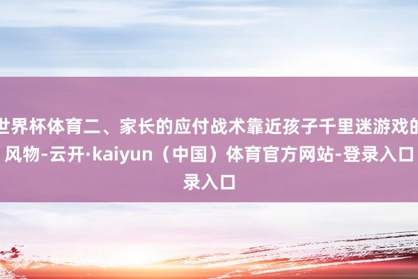 世界杯体育二、家长的应付战术靠近孩子千里迷游戏的风物-云开·kaiyun（中国）体育官方网站-登录入口