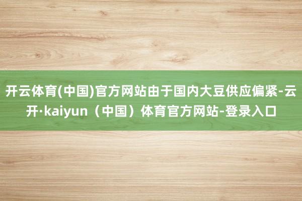 开云体育(中国)官方网站由于国内大豆供应偏紧-云开·kaiyun（中国）体育官方网站-登录入口