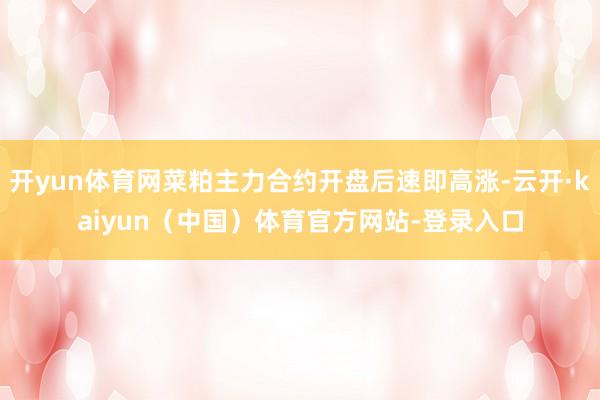 开yun体育网菜粕主力合约开盘后速即高涨-云开·kaiyun（中国）体育官方网站-登录入口