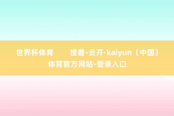 世界杯体育        接着-云开·kaiyun（中国）体育官方网站-登录入口