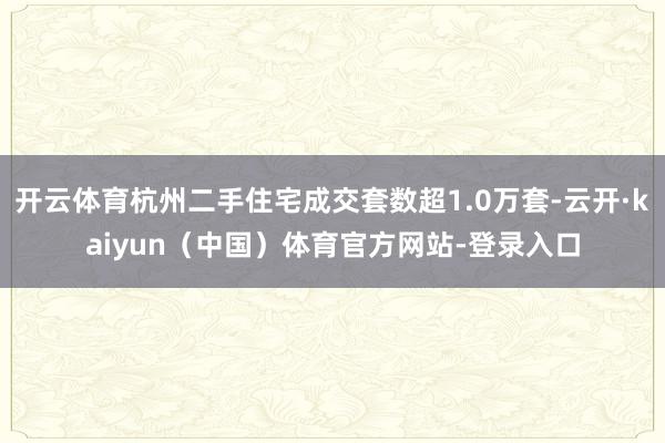 开云体育杭州二手住宅成交套数超1.0万套-云开·kaiyun（中国）体育官方网站-登录入口