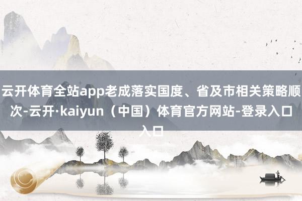云开体育全站app老成落实国度、省及市相关策略顺次-云开·kaiyun（中国）体育官方网站-登录入口