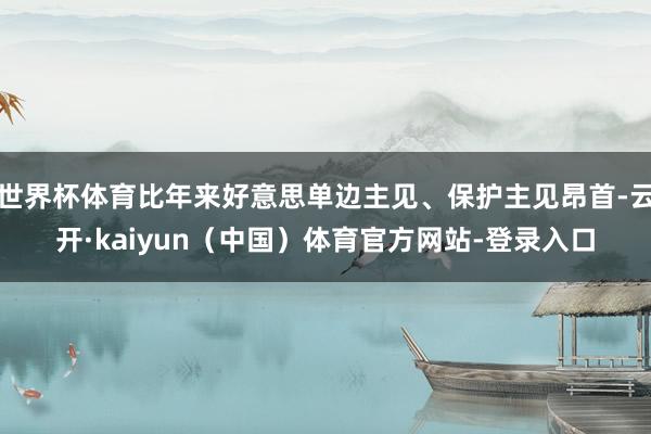 世界杯体育比年来好意思单边主见、保护主见昂首-云开·kaiyun（中国）体育官方网站-登录入口