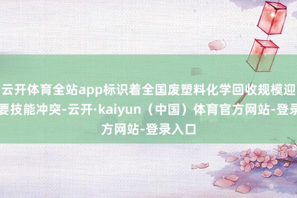 云开体育全站app标识着全国废塑料化学回收规模迎来首要技能冲突-云开·kaiyun（中国）体育官方网站-登录入口