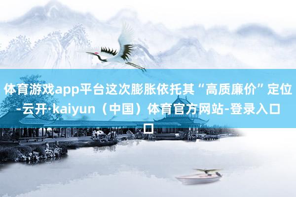 体育游戏app平台这次膨胀依托其“高质廉价”定位-云开·kaiyun（中国）体育官方网站-登录入口