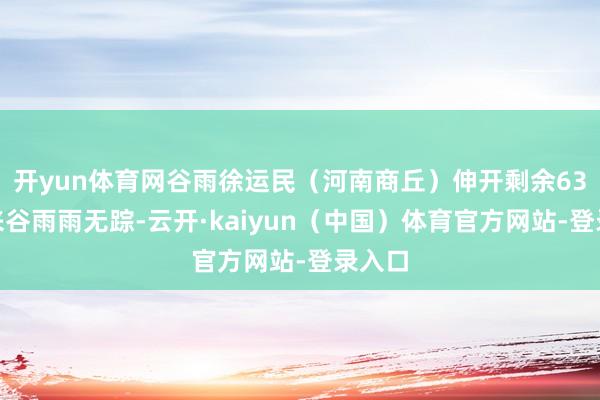 开yun体育网谷雨徐运民（河南商丘）伸开剩余63%时来谷雨雨无踪-云开·kaiyun（中国）体育官方网站-登录入口