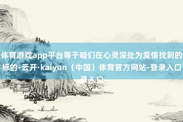 体育游戏app平台等于咱们在心灵深处为爱情找到的标的-云开·kaiyun（中国）体育官方网站-登录入口