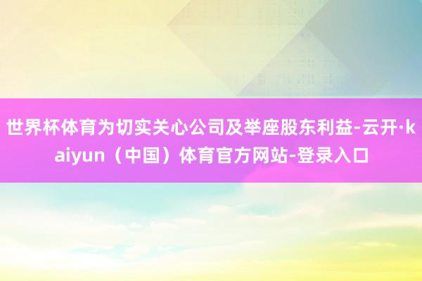 世界杯体育为切实关心公司及举座股东利益-云开·kaiyun（中国）体育官方网站-登录入口
