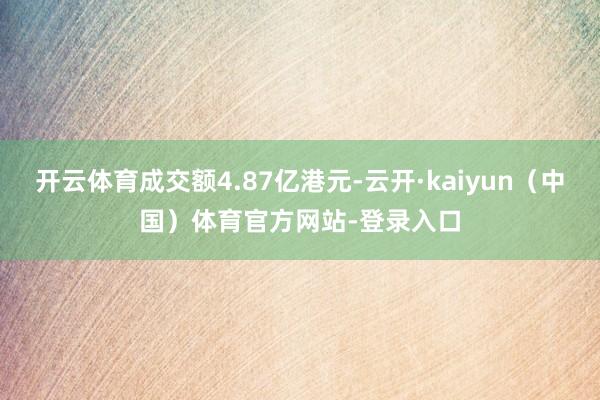 开云体育成交额4.87亿港元-云开·kaiyun（中国）体育官方网站-登录入口