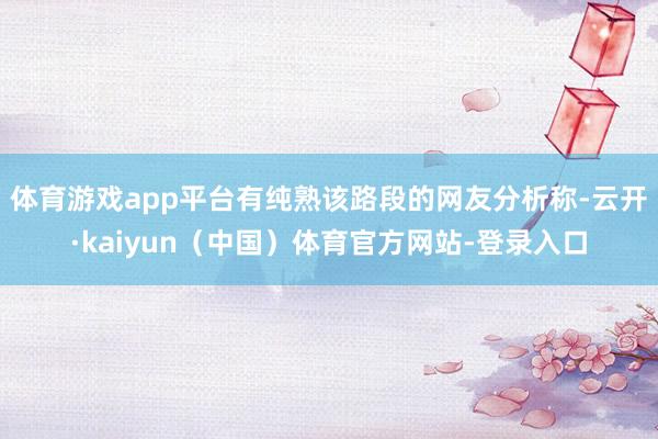 体育游戏app平台有纯熟该路段的网友分析称-云开·kaiyun（中国）体育官方网站-登录入口