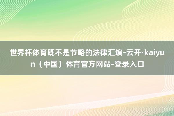 世界杯体育既不是节略的法律汇编-云开·kaiyun（中国）体育官方网站-登录入口