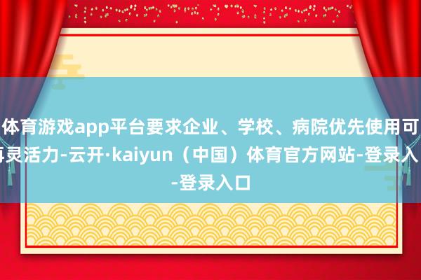 体育游戏app平台要求企业、学校、病院优先使用可再灵活力-云开·kaiyun(中国)体育官方网站-登录入口