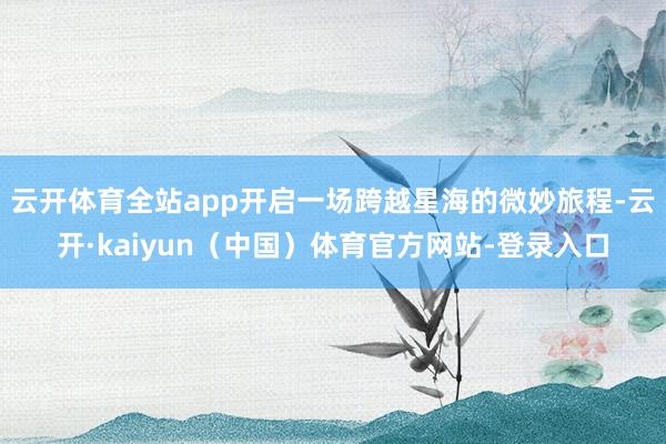 云开体育全站app开启一场跨越星海的微妙旅程-云开·kaiyun（中国）体育官方网站-登录入口