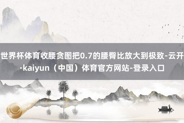 世界杯体育收腰贪图把0.7的腰臀比放大到极致-云开·kaiyun(中国)体育官方网站-登录入口