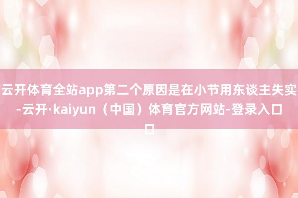 云开体育全站app第二个原因是在小节用东谈主失实-云开·kaiyun（中国）体育官方网站-登录入口