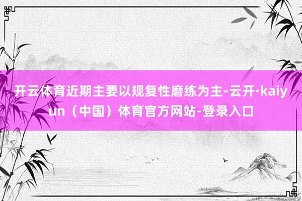 开云体育近期主要以规复性磨练为主-云开·kaiyun（中国）体育官方网站-登录入口