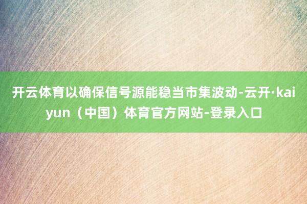 开云体育以确保信号源能稳当市集波动-云开·kaiyun(中国)体育官方网站-登录入口