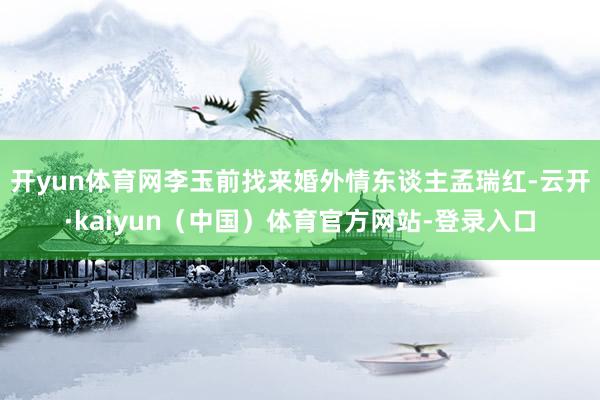 开yun体育网李玉前找来婚外情东谈主孟瑞红-云开·kaiyun（中国）体育官方网站-登录入口
