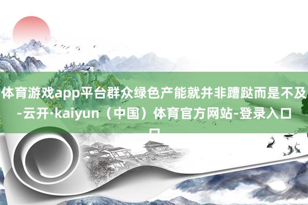 体育游戏app平台群众绿色产能就并非蹧跶而是不及-云开·kaiyun（中国）体育官方网站-登录入口