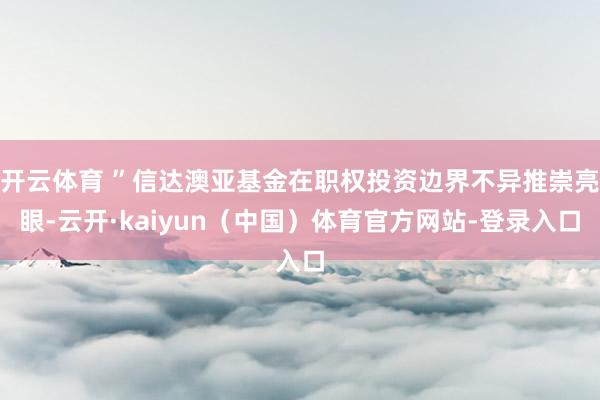 开云体育 ”信达澳亚基金在职权投资边界不异推崇亮眼-云开·kaiyun（中国）体育官方网站-登录入口
