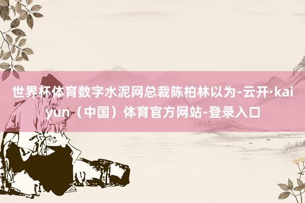 世界杯体育数字水泥网总裁陈柏林以为-云开·kaiyun（中国）体育官方网站-登录入口